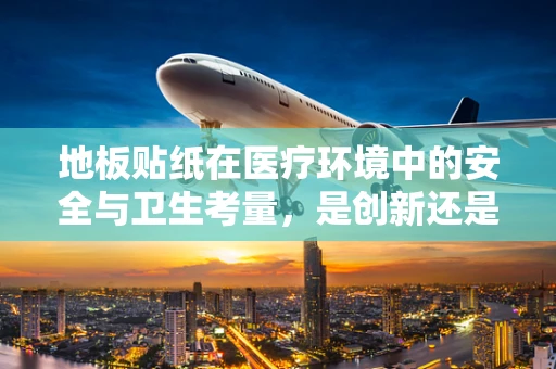 地板贴纸在医疗环境中的安全与卫生考量，是创新还是隐患？