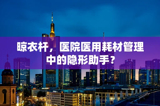 晾衣杆，医院医用耗材管理中的隐形助手？