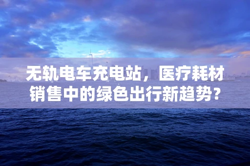 无轨电车充电站，医疗耗材销售中的绿色出行新趋势？