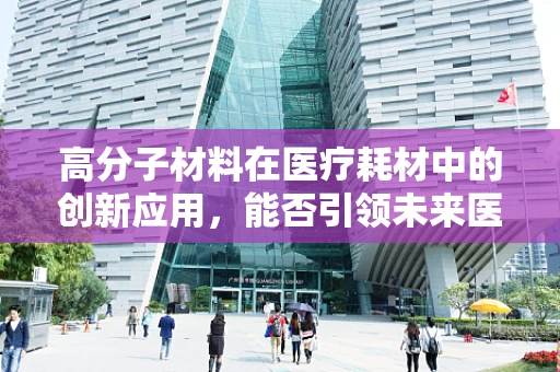 高分子材料在医疗耗材中的创新应用，能否引领未来医疗设备的新纪元？