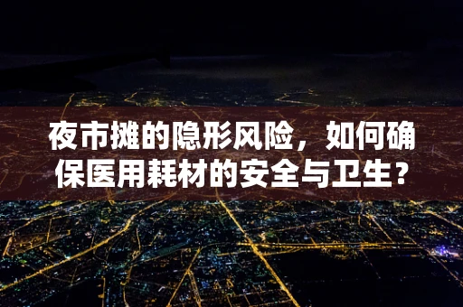 夜市摊的隐形风险，如何确保医用耗材的安全与卫生？