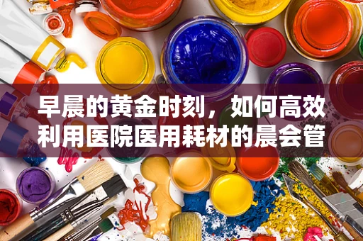 早晨的黄金时刻，如何高效利用医院医用耗材的晨会管理？