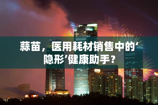 蒜苗，医用耗材销售中的‘隐形’健康助手？