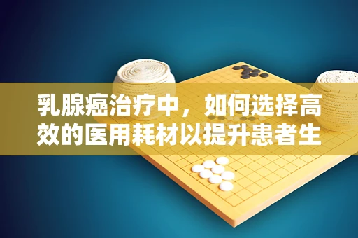 乳腺癌治疗中，如何选择高效的医用耗材以提升患者生存质量？