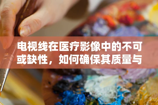 电视线在医疗影像中的不可或缺性，如何确保其质量与安全？