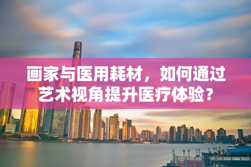 画家与医用耗材，如何通过艺术视角提升医疗体验？