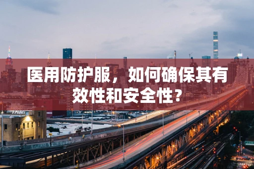 医用防护服，如何确保其有效性和安全性？