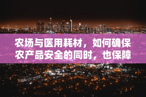 农场与医用耗材，如何确保农产品安全的同时，也保障医疗物资的纯净？