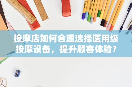 按摩店如何合理选择医用级按摩设备，提升顾客体验？