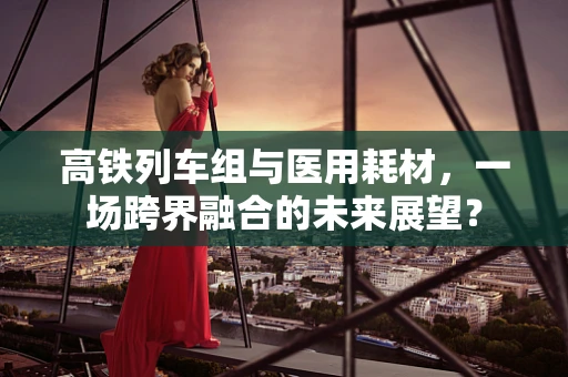 高铁列车组与医用耗材，一场跨界融合的未来展望？