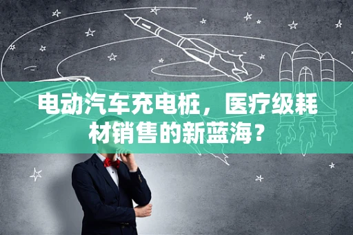 电动汽车充电桩，医疗级耗材销售的新蓝海？