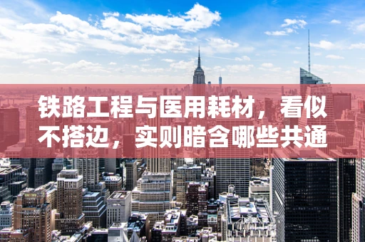 铁路工程与医用耗材，看似不搭边，实则暗含哪些共通之处？