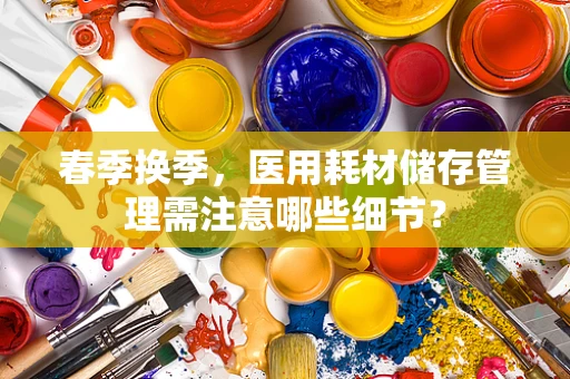 春季换季，医用耗材储存管理需注意哪些细节？