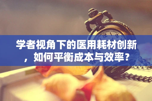 学者视角下的医用耗材创新，如何平衡成本与效率？