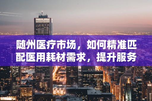 随州医疗市场，如何精准匹配医用耗材需求，提升服务效率？