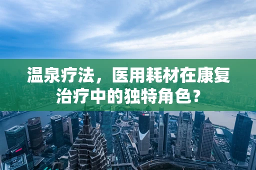 温泉疗法，医用耗材在康复治疗中的独特角色？
