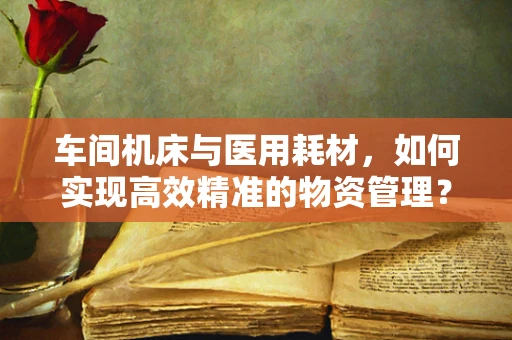车间机床与医用耗材，如何实现高效精准的物资管理？