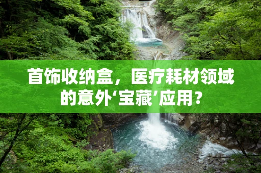 首饰收纳盒，医疗耗材领域的意外‘宝藏’应用？