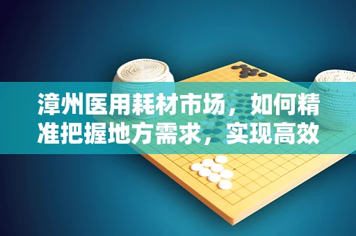 漳州医用耗材市场，如何精准把握地方需求，实现高效供应？