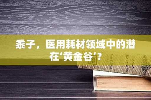 黍子，医用耗材领域中的潜在‘黄金谷’？