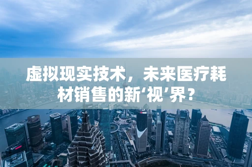 虚拟现实技术，未来医疗耗材销售的新‘视’界？