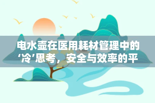 电水壶在医用耗材管理中的‘冷’思考，安全与效率的平衡点在哪里？