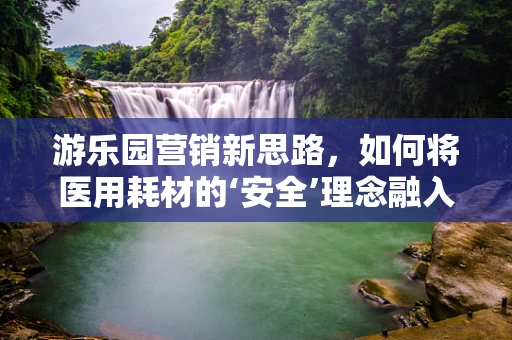 游乐园营销新思路，如何将医用耗材的‘安全’理念融入儿童游乐体验？