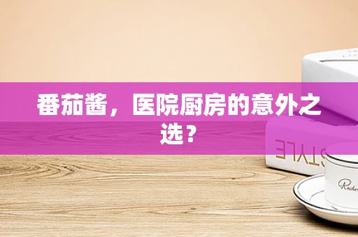 番茄酱，医院厨房的意外之选？