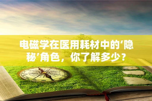 电磁学在医用耗材中的‘隐秘’角色，你了解多少？
