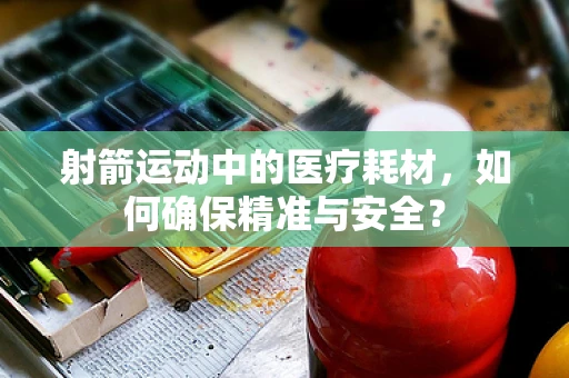 射箭运动中的医疗耗材，如何确保精准与安全？
