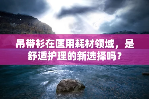 吊带衫在医用耗材领域，是舒适护理的新选择吗？