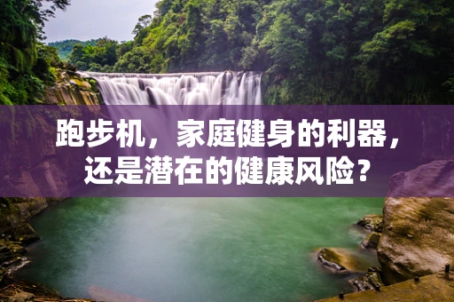跑步机，家庭健身的利器，还是潜在的健康风险？