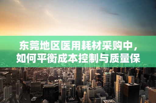 东莞地区医用耗材采购中，如何平衡成本控制与质量保障的挑战？