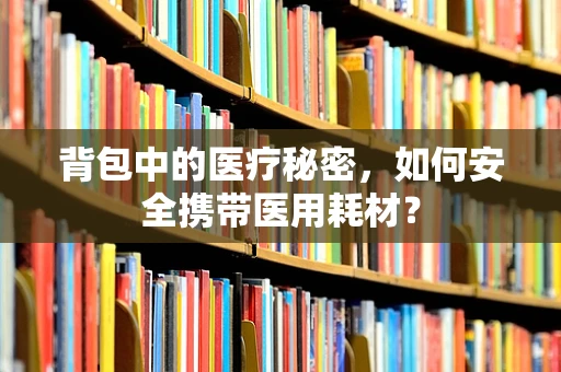 背包中的医疗秘密，如何安全携带医用耗材？