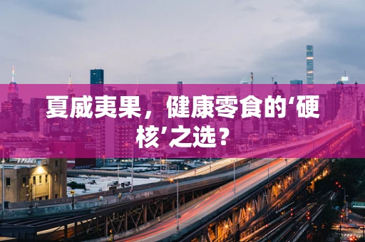 夏威夷果，健康零食的‘硬核’之选？