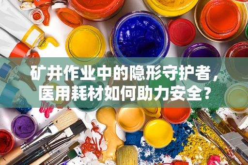 矿井作业中的隐形守护者，医用耗材如何助力安全？