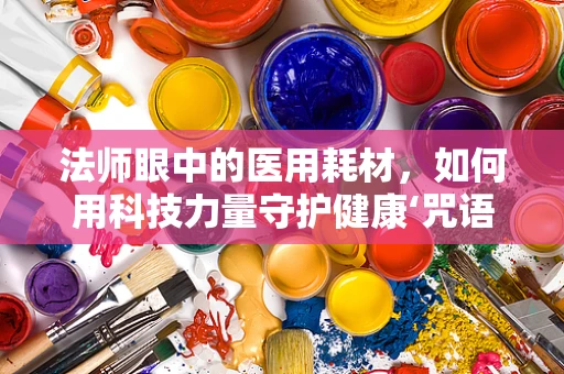 法师眼中的医用耗材，如何用科技力量守护健康‘咒语’？