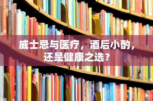 威士忌与医疗，酒后小酌，还是健康之选？