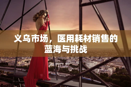 义乌市场，医用耗材销售的蓝海与挑战