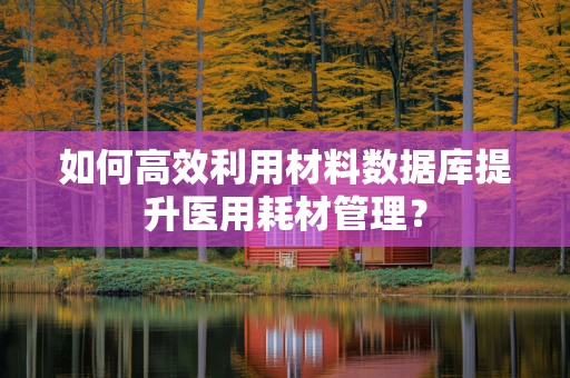 如何高效利用材料数据库提升医用耗材管理？