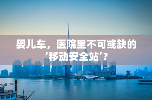 婴儿车，医院里不可或缺的‘移动安全站’？