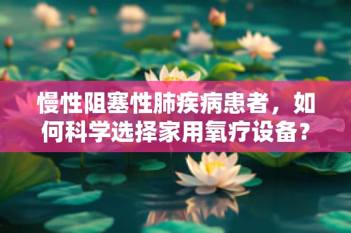 慢性阻塞性肺疾病患者，如何科学选择家用氧疗设备？