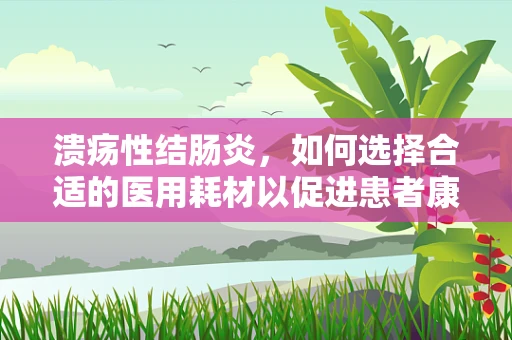 溃疡性结肠炎，如何选择合适的医用耗材以促进患者康复？