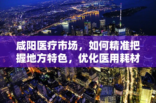 咸阳医疗市场，如何精准把握地方特色，优化医用耗材销售策略？