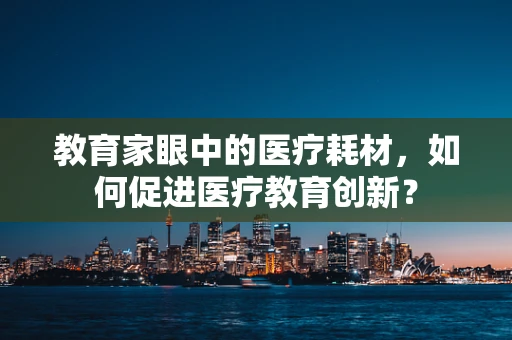 教育家眼中的医疗耗材，如何促进医疗教育创新？