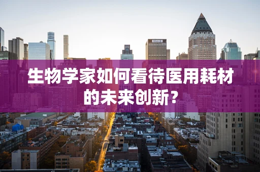 生物学家如何看待医用耗材的未来创新？