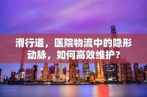 滑行道，医院物流中的隐形动脉，如何高效维护？