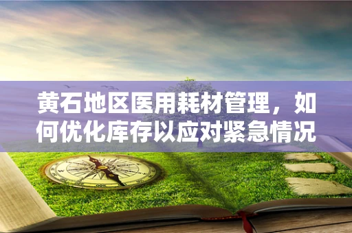 黄石地区医用耗材管理，如何优化库存以应对紧急情况？