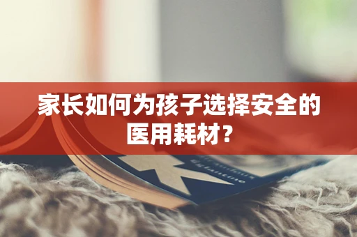 家长如何为孩子选择安全的医用耗材？