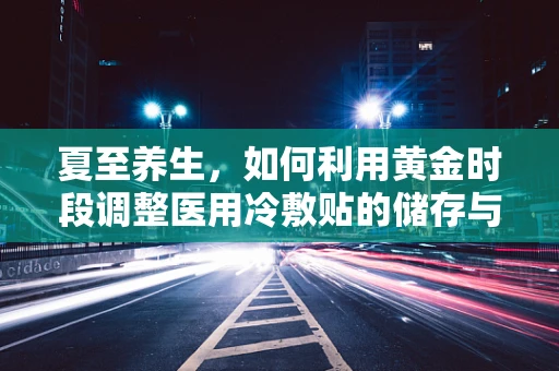夏至养生，如何利用黄金时段调整医用冷敷贴的储存与使用？